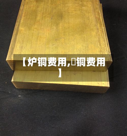 【炉铜费用,鉬铜费用】-第2张图片