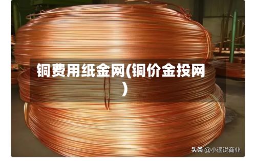 铜费用纸金网(铜价金投网)
