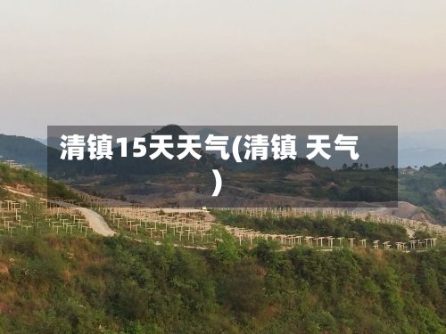 清镇15天天气(清镇 天气)-第2张图片