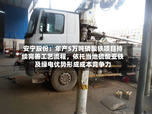 安宁股份：年产5万吨磷酸铁项目持续完善工艺流程，依托当地硫酸亚铁及绿电优势形成成本竞争力-第3张图片