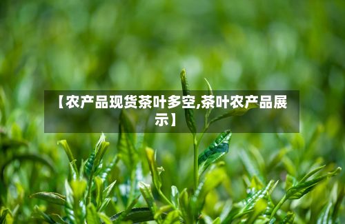 【农产品现货茶叶多空,茶叶农产品展示】-第3张图片