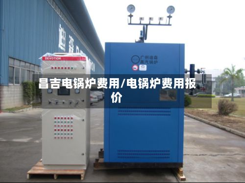 昌吉电锅炉费用/电锅炉费用报价