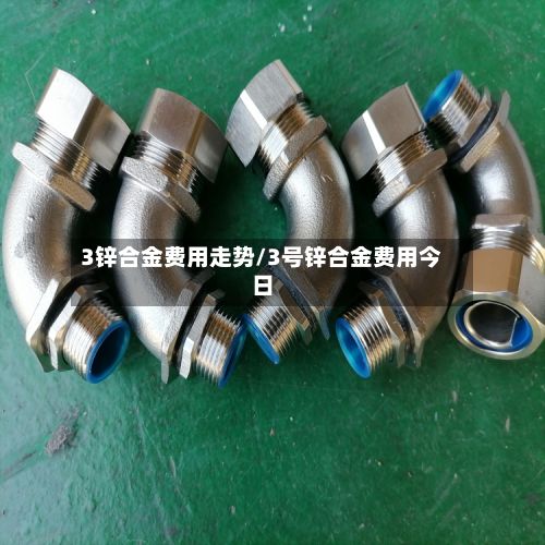 3锌合金费用走势/3号锌合金费用今日