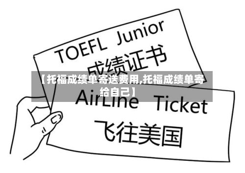 【托福成绩单寄送费用,托福成绩单寄给自己】