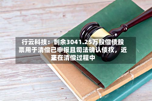 行云科技：剩余3041.25万股偿债股票用于清偿已申报且司法确认债权	，近来正在清偿过程中-第2张图片