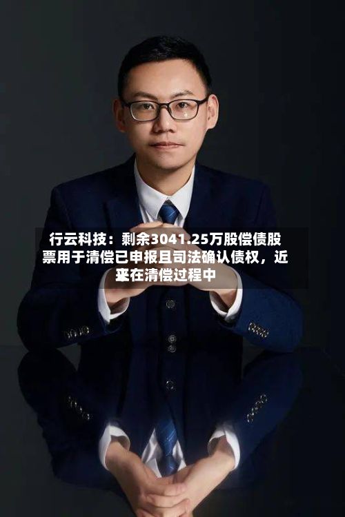 行云科技:剩余3041.25万股偿债股票用于清偿已申报且司法确认债权,近来
正在清偿过程中
