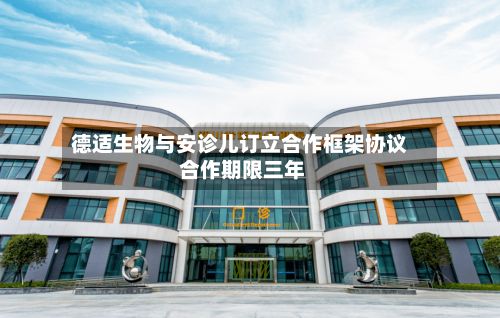 德适生物与安诊儿订立合作框架协议 合作期限三年