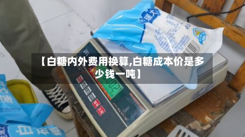 【白糖内外费用换算,白糖成本价是多少钱一吨】-第3张图片