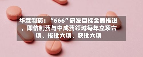 华森制药:“666”研发目标全面推进,即仿制药与中成药领域每年立项六项、报批六项、获批六项