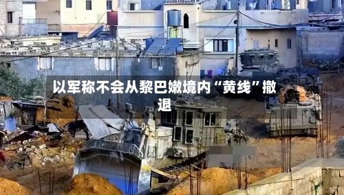 以军称不会从黎巴嫩境内“黄线	”撤退-第3张图片