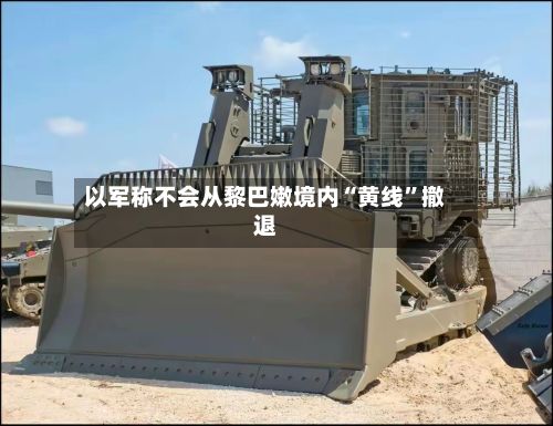 以军称不会从黎巴嫩境内“黄线”撤退-第2张图片