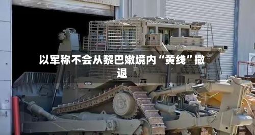 以军称不会从黎巴嫩境内“黄线”撤退