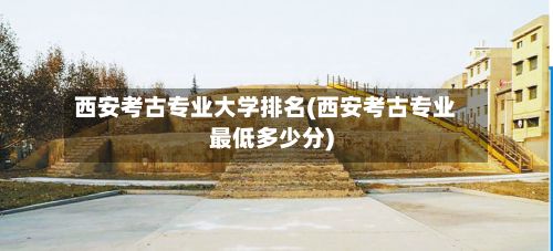 西安考古专业大学排名(西安考古专业最低多少分)-第2张图片