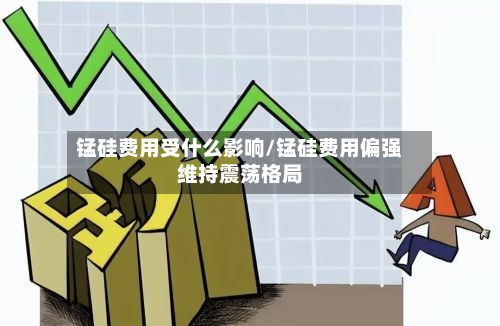 锰硅费用受什么影响/锰硅费用偏强维持震荡格局