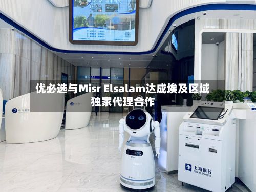 优必选与Misr Elsalam达成埃及区域独家代理合作
