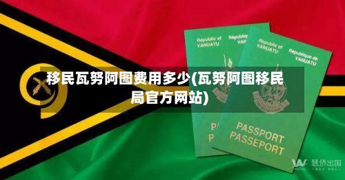 移民瓦努阿图费用多少(瓦努阿图移民局官方网站)-第3张图片