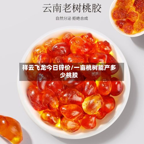 祥云飞龙今日锌价/一亩桃树能产多少桃胶