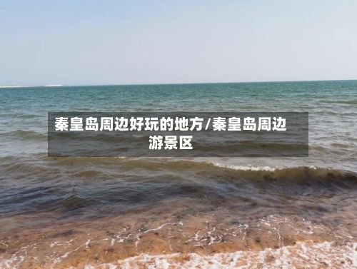 秦皇岛周边好玩的地方/秦皇岛周边游景区