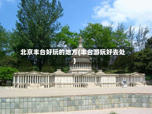 北京丰台好玩的地方(丰台游玩好去处)-第2张图片