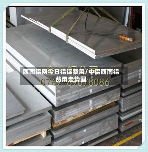 西南铝网今日铝锭费用/中铝西南铝费用走势图