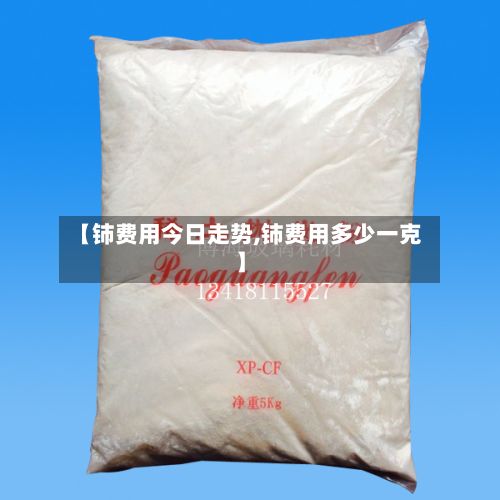 【铈费用今日走势,铈费用多少一克】