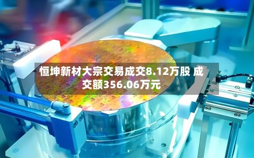 恒坤新材大宗交易成交8.12万股 成交额356.06万元
