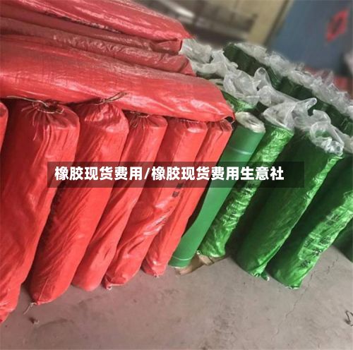 橡胶现货费用/橡胶现货费用生意社-第2张图片