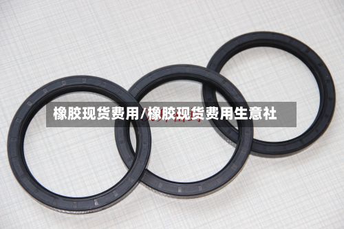 橡胶现货费用/橡胶现货费用生意社