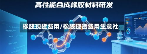 橡胶现货费用/橡胶现货费用生意社-第3张图片