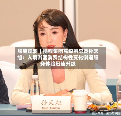 服贸观澜|携程集团高级副总裁孙天旭:入境游客消费结构性变化倒逼服务体验迅速升级-第2张图片