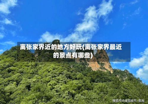 离张家界近的地方好玩(离张家界最近的景点有哪些)