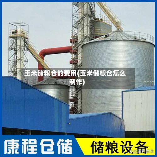 玉米储粮仓的费用(玉米储粮仓怎么制作)