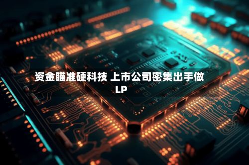 资金瞄准硬科技 上市公司密集出手做LP
