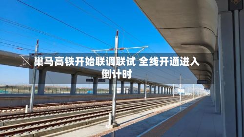 巢马高铁开始联调联试 全线开通进入倒计时