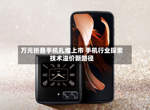 万元折叠手机扎堆上市 手机行业探索技术溢价新路径-第2张图片