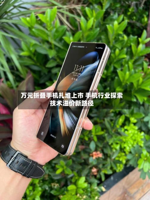万元折叠手机扎堆上市 手机行业探索技术溢价新路径
