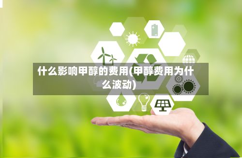 什么影响甲醇的费用(甲醇费用为什么波动)-第3张图片