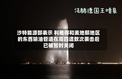沙特能源部表示 利雅得和麦地那地区的东西输油管道在周四遭数次袭击后已被暂时关闭-第2张图片