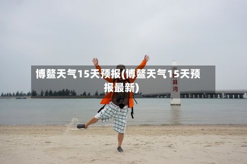 博鳌天气15天预报(博鳌天气15天预报最新)-第2张图片
