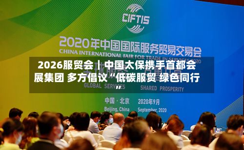 2026服贸会｜中国太保携手首都会展集团 多方倡议“低碳服贸 绿色同行”-第3张图片