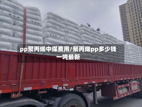 pp聚丙烯中煤费用/聚丙烯pp多少钱一吨最新
