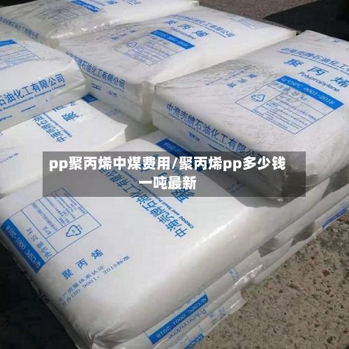 pp聚丙烯中煤费用/聚丙烯pp多少钱一吨最新-第3张图片