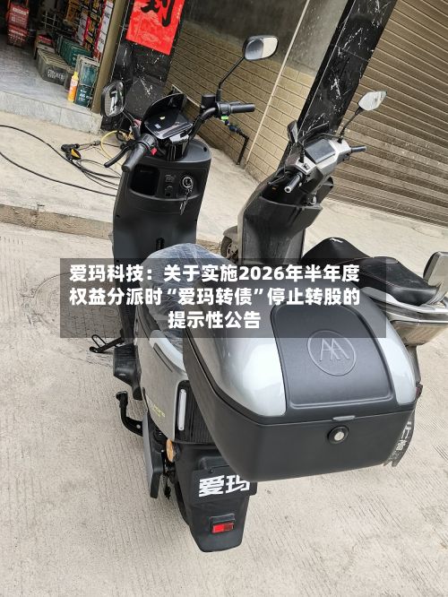 爱玛科技：关于实施2026年半年度权益分派时“爱玛转债”停止转股的提示性公告