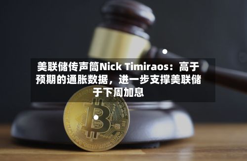 美联储传声筒Nick Timiraos：高于预期的通胀数据，进一步支撑美联储于下周加息
