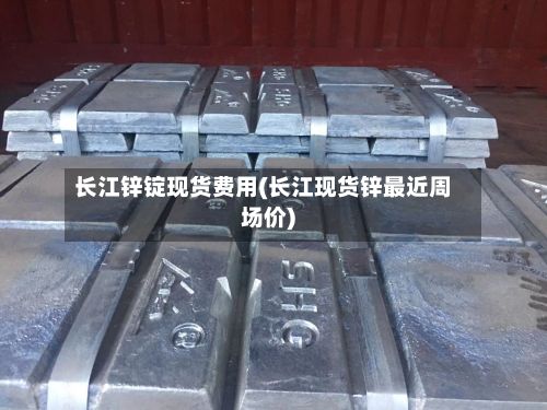 长江锌锭现货费用(长江现货锌最近周场价)