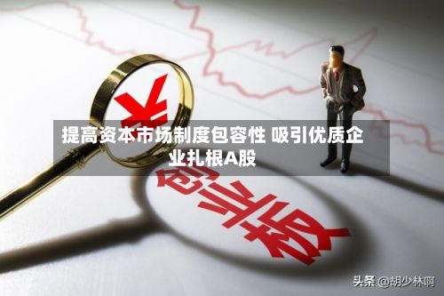 提高资本市场制度包容性 吸引优质企业扎根A股