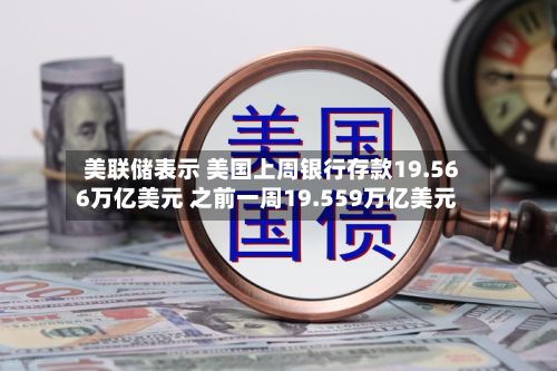 美联储表示 美国上周银行存款19.566万亿美元 之前一周19.559万亿美元