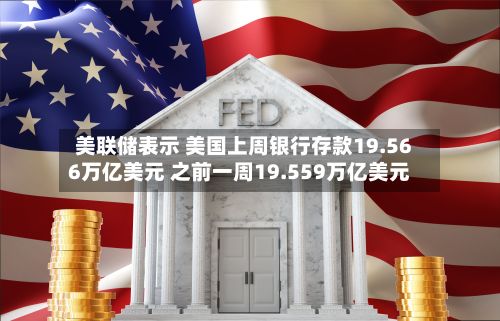 美联储表示 美国上周银行存款19.566万亿美元 之前一周19.559万亿美元-第2张图片