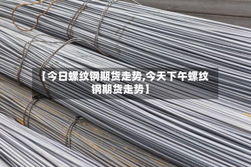 【今日螺纹钢期货走势,今天下午螺纹钢期货走势】-第2张图片