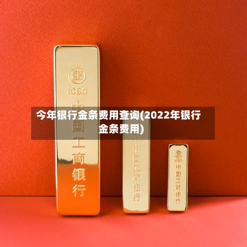 今年银行金条费用查询(2022年银行金条费用)